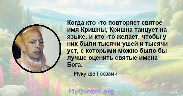 Когда кто -то повторяет святое имя Кришны, Кришна танцует на языке, и кто -то желает, чтобы у них были тысячи ушей и тысячи уст, с которыми можно было бы лучше оценить святые имена Бога.