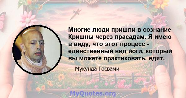 Многие люди пришли в сознание Кришны через прасадам. Я имею в виду, что этот процесс - единственный вид йоги, который вы можете практиковать, едят.