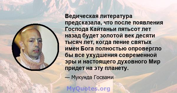 Ведическая литература предсказала, что после появления Господа Кайтаньи пятьсот лет назад будет золотой век десяти тысяч лет, когда пение святых имен Бога полностью опровергло бы все ухудшения современной эры и