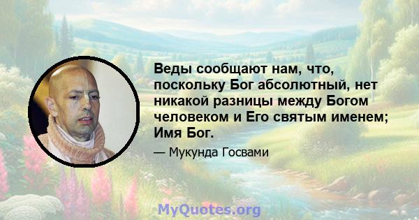 Веды сообщают нам, что, поскольку Бог абсолютный, нет никакой разницы между Богом человеком и Его святым именем; Имя Бог.