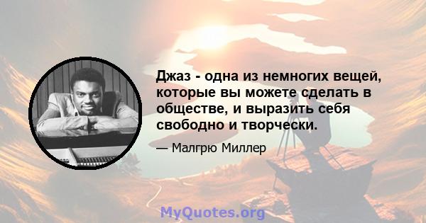 Джаз - одна из немногих вещей, которые вы можете сделать в обществе, и выразить себя свободно и творчески.