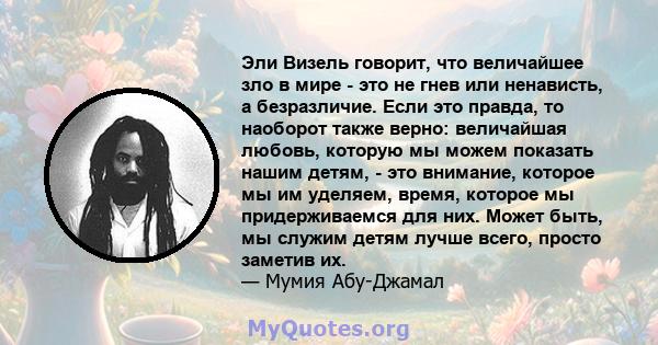 Эли Визель говорит, что величайшее зло в мире - это не гнев или ненависть, а безразличие. Если это правда, то наоборот также верно: величайшая любовь, которую мы можем показать нашим детям, - это внимание, которое мы им 