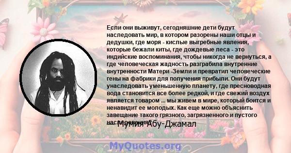 Если они выживут, сегодняшние дети будут наследовать мир, в котором разорены наши отцы и дедушки, где моря - кислые выгребные явления, которые бежали киты, где дождевые леса - это индийские воспоминания, чтобы никогда