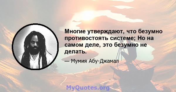 Многие утверждают, что безумно противостоять системе; Но на самом деле, это безумно не делать.