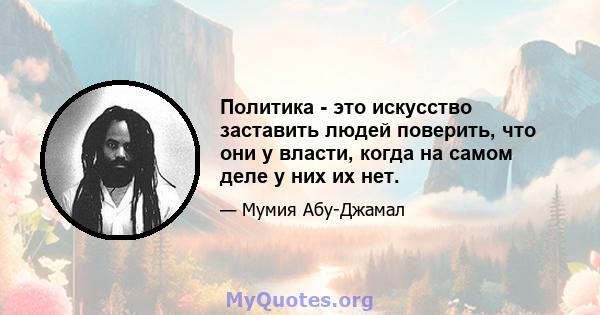 Политика - это искусство заставить людей поверить, что они у власти, когда на самом деле у них их нет.