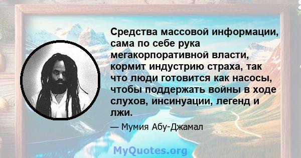 Средства массовой информации, сама по себе рука мегакорпоративной власти, кормит индустрию страха, так что люди готовится как насосы, чтобы поддержать войны в ходе слухов, инсинуации, легенд и лжи.