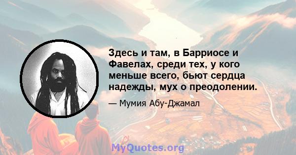 Здесь и там, в Барриосе и Фавелах, среди тех, у кого меньше всего, бьют сердца надежды, мух о преодолении.