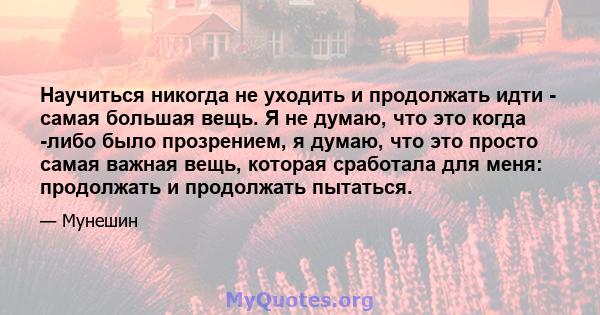 Научиться никогда не уходить и продолжать идти - самая большая вещь. Я не думаю, что это когда -либо было прозрением, я думаю, что это просто самая важная вещь, которая сработала для меня: продолжать и продолжать