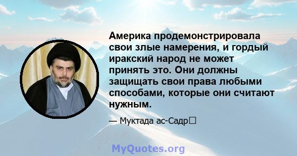 Америка продемонстрировала свои злые намерения, и гордый иракский народ не может принять это. Они должны защищать свои права любыми способами, которые они считают нужным.