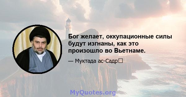 Бог желает, оккупационные силы будут изгнаны, как это произошло во Вьетнаме.