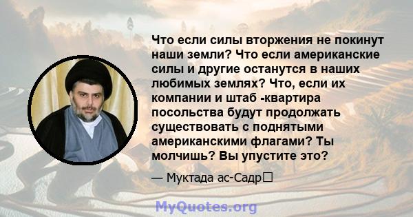 Что если силы вторжения не покинут наши земли? Что если американские силы и другие останутся в наших любимых землях? Что, если их компании и штаб -квартира посольства будут продолжать существовать с поднятыми