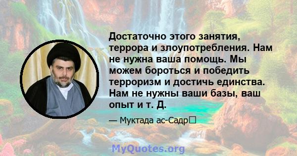 Достаточно этого занятия, террора и злоупотребления. Нам не нужна ваша помощь. Мы можем бороться и победить терроризм и достичь единства. Нам не нужны ваши базы, ваш опыт и т. Д.