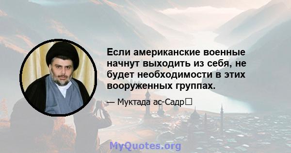 Если американские военные начнут выходить из себя, не будет необходимости в этих вооруженных группах.