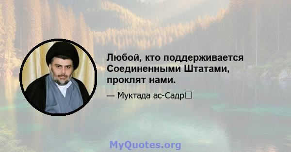 Любой, кто поддерживается Соединенными Штатами, проклят нами.