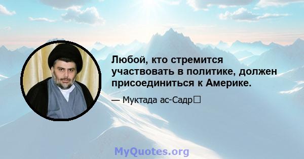 Любой, кто стремится участвовать в политике, должен присоединиться к Америке.