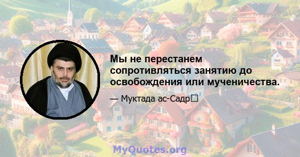 Мы не перестанем сопротивляться занятию до освобождения или мученичества.