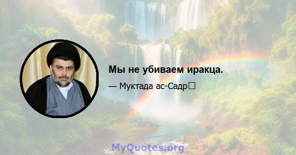 Мы не убиваем иракца.