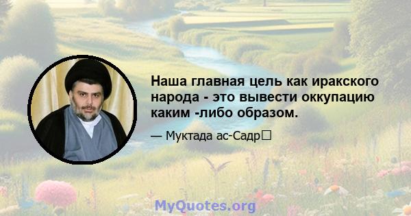 Наша главная цель как иракского народа - это вывести оккупацию каким -либо образом.