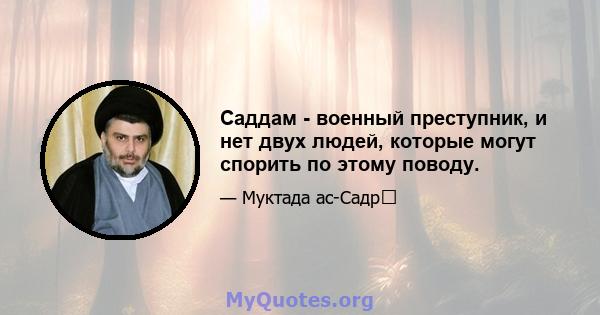 Саддам - ​​военный преступник, и нет двух людей, которые могут спорить по этому поводу.