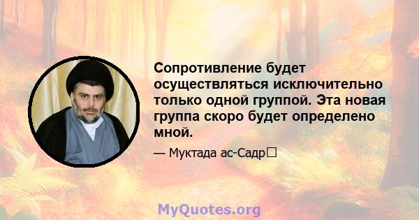 Сопротивление будет осуществляться исключительно только одной группой. Эта новая группа скоро будет определено мной.