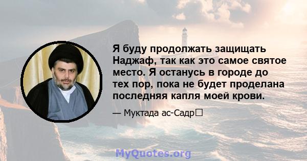 Я буду продолжать защищать Наджаф, так как это самое святое место. Я останусь в городе до тех пор, пока не будет проделана последняя капля моей крови.