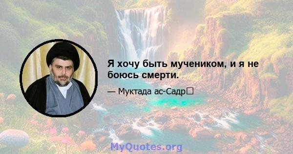 Я хочу быть мучеником, и я не боюсь смерти.