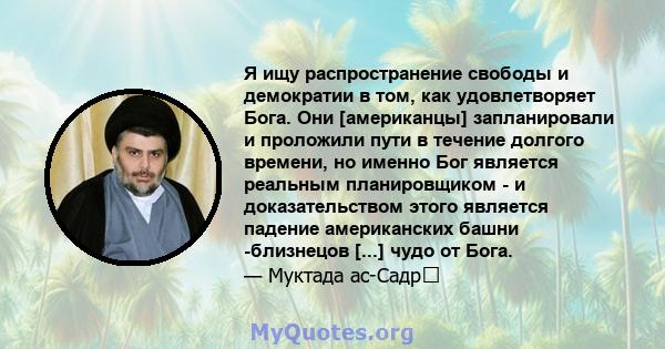 Я ищу распространение свободы и демократии в том, как удовлетворяет Бога. Они [американцы] запланировали и проложили пути в течение долгого времени, но именно Бог является реальным планировщиком - и доказательством