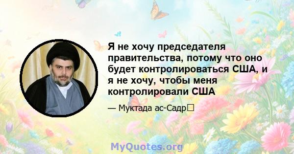 Я не хочу председателя правительства, потому что оно будет контролироваться США, и я не хочу, чтобы меня контролировали США