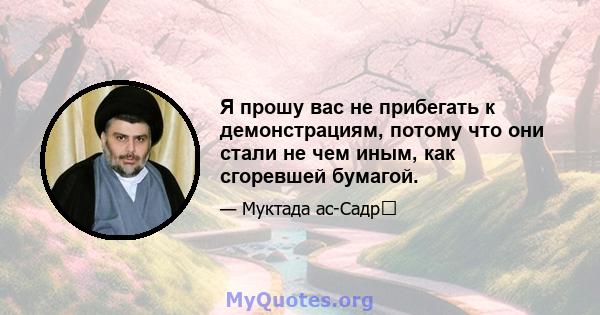 Я прошу вас не прибегать к демонстрациям, потому что они стали не чем иным, как сгоревшей бумагой.