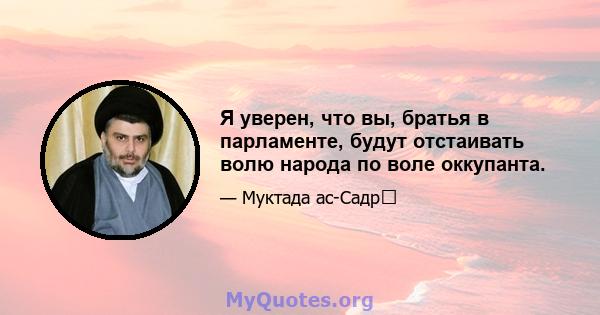 Я уверен, что вы, братья в парламенте, будут отстаивать волю народа по воле оккупанта.