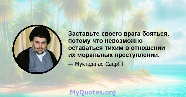 Заставьте своего врага бояться, потому что невозможно оставаться тихим в отношении их моральных преступлений.