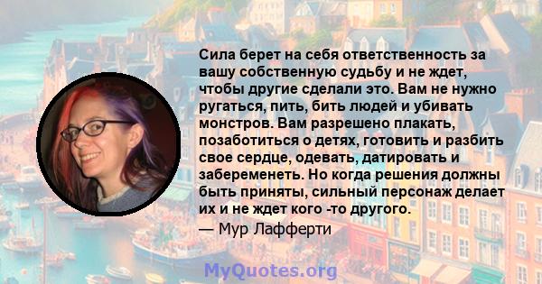 Сила берет на себя ответственность за вашу собственную судьбу и не ждет, чтобы другие сделали это. Вам не нужно ругаться, пить, бить людей и убивать монстров. Вам разрешено плакать, позаботиться о детях, готовить и