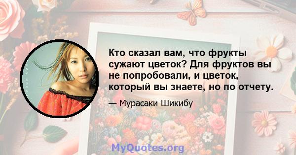 Кто сказал вам, что фрукты сужают цветок? Для фруктов вы не попробовали, и цветок, который вы знаете, но по отчету.