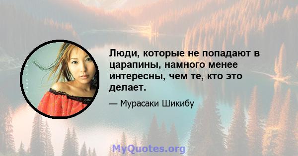 Люди, которые не попадают в царапины, намного менее интересны, чем те, кто это делает.