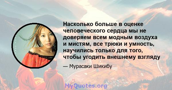 Насколько больше в оценке человеческого сердца мы не доверяем всем модным воздуха и мистям, все трюки и умность, научились только для того, чтобы угодить внешнему взгляду