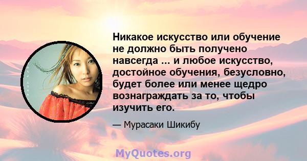 Никакое искусство или обучение не должно быть получено навсегда ... и любое искусство, достойное обучения, безусловно, будет более или менее щедро вознаграждать за то, чтобы изучить его.