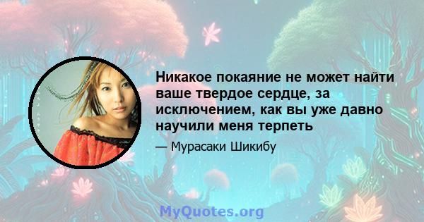 Никакое покаяние не может найти ваше твердое сердце, за исключением, как вы уже давно научили меня терпеть