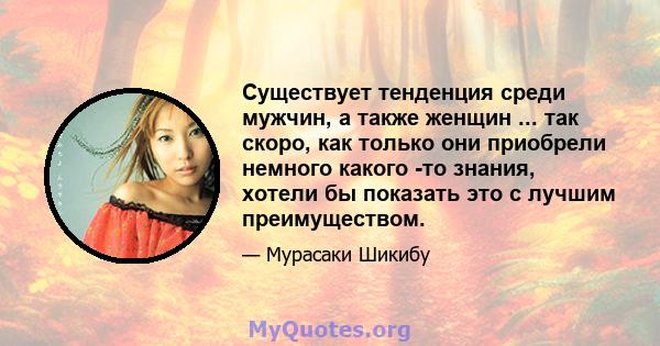 Существует тенденция среди мужчин, а также женщин ... так скоро, как только они приобрели немного какого -то знания, хотели бы показать это с лучшим преимуществом.