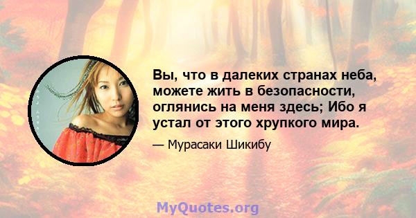 Вы, что в далеких странах неба, можете жить в безопасности, оглянись на меня здесь; Ибо я устал от этого хрупкого мира.