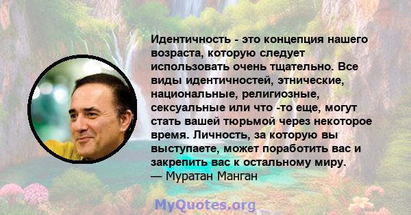 Идентичность - это концепция нашего возраста, которую следует использовать очень тщательно. Все виды идентичностей, этнические, национальные, религиозные, сексуальные или что -то еще, могут стать вашей тюрьмой через