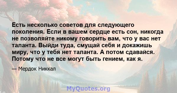 Есть несколько советов для следующего поколения. Если в вашем сердце есть сон, никогда не позволяйте никому говорить вам, что у вас нет таланта. Выйди туда, смущай себя и докажишь миру, что у тебя нет таланта. А потом