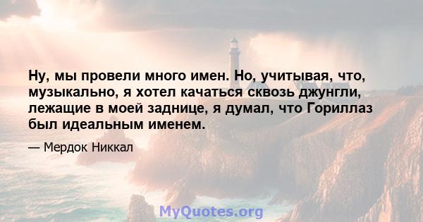 Ну, мы провели много имен. Но, учитывая, что, музыкально, я хотел качаться сквозь джунгли, лежащие в моей заднице, я думал, что Гориллаз был идеальным именем.