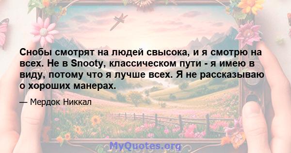 Снобы смотрят на людей свысока, и я смотрю на всех. Не в Snooty, классическом пути - я имею в виду, потому что я лучше всех. Я не рассказываю о хороших манерах.