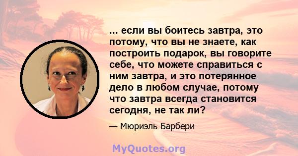 ... если вы боитесь завтра, это потому, что вы не знаете, как построить подарок, вы говорите себе, что можете справиться с ним завтра, и это потерянное дело в любом случае, потому что завтра всегда становится сегодня,