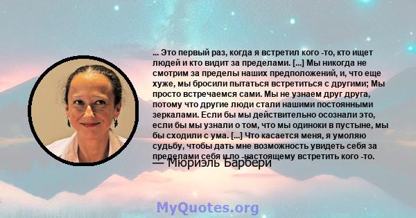 ... Это первый раз, когда я встретил кого -то, кто ищет людей и кто видит за пределами. [...] Мы никогда не смотрим за пределы наших предположений, и, что еще хуже, мы бросили пытаться встретиться с другими; Мы просто