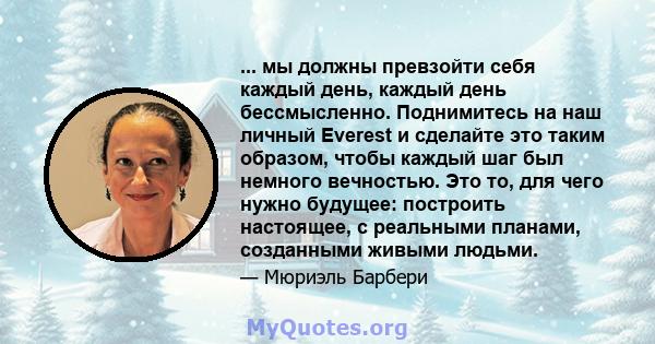 ... мы должны превзойти себя каждый день, каждый день бессмысленно. Поднимитесь на наш личный Everest и сделайте это таким образом, чтобы каждый шаг был немного вечностью. Это то, для чего нужно будущее: построить