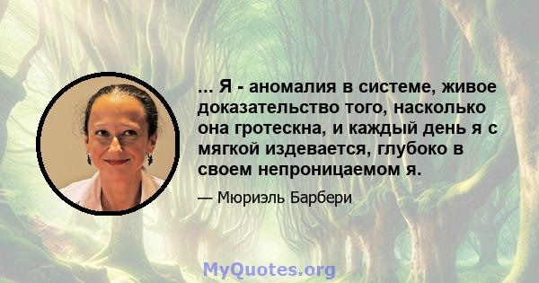 ... Я - аномалия в системе, живое доказательство того, насколько она гротескна, и каждый день я с мягкой издевается, глубоко в своем непроницаемом я.