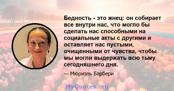 Бедность - это жнец: он собирает все внутри нас, что могло бы сделать нас способными на социальные акты с другими и оставляет нас пустыми, очищенными от чувства, чтобы мы могли выдержать всю тьму сегодняшнего дня.