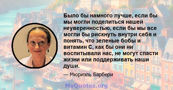 Было бы намного лучше, если бы мы могли поделиться нашей неуверенностью, если бы мы все могли бы рискнуть внутри себя и понять, что зеленые бобы и витамин С, как бы они ни воспитывали нас, не могут спасти жизни или