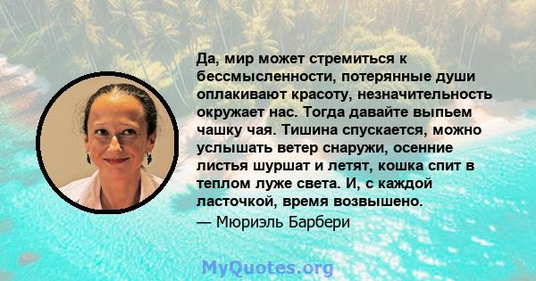 Да, мир может стремиться к бессмысленности, потерянные души оплакивают красоту, незначительность окружает нас. Тогда давайте выпьем чашку чая. Тишина спускается, можно услышать ветер снаружи, осенние листья шуршат и